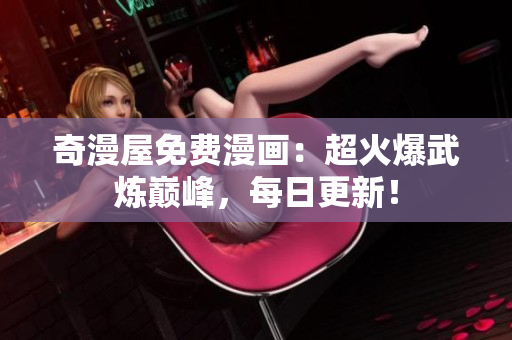 奇漫屋免费漫画：超火爆武炼巅峰，每日更新！