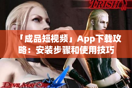 「成品短视频」App下载攻略：安装步骤和使用技巧