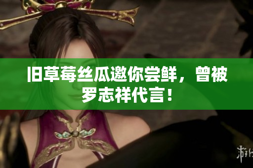 旧草莓丝瓜邀你尝鲜，曾被罗志祥代言！