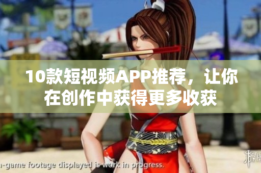 10款短视频APP推荐，让你在创作中获得更多收获