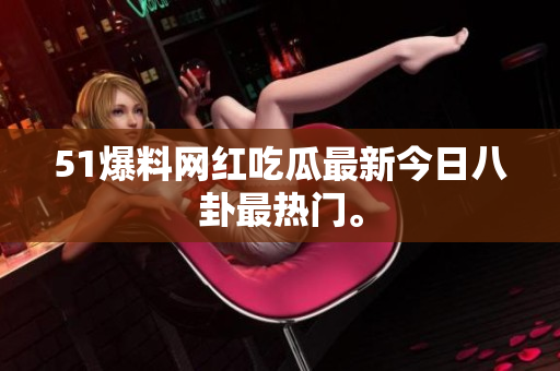51爆料网红吃瓜最新今日八卦最热门。