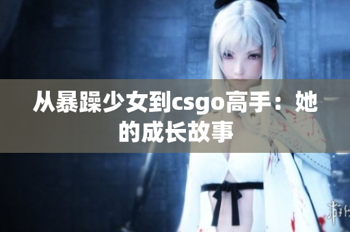 从暴躁少女到csgo高手：她的成长故事