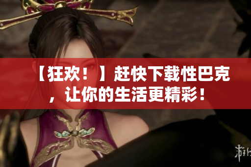 【狂欢！】赶快下载性巴克，让你的生活更精彩！