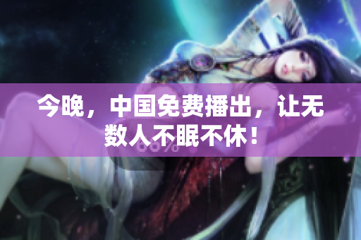 今晚，中国免费播出，让无数人不眠不休！