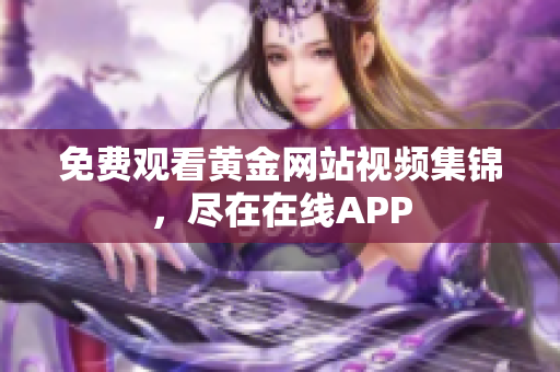 免费观看黄金网站视频集锦，尽在在线APP