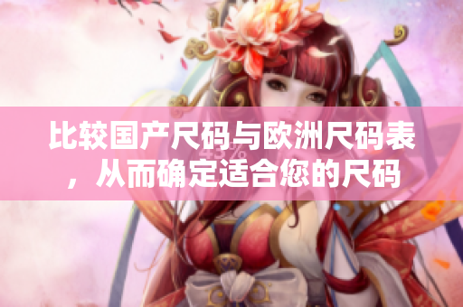 比较国产尺码与欧洲尺码表，从而确定适合您的尺码