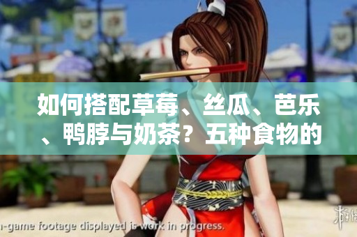 如何搭配草莓、丝瓜、芭乐、鸭脖与奶茶？五种食物的完美搭配大揭秘！