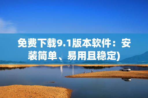 免费下载9.1版本软件：安装简单、易用且稳定)