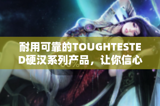 耐用可靠的TOUGHTESTED硬汉系列产品，让你信心十足