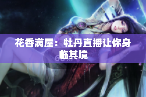 花香满屋：牡丹直播让你身临其境