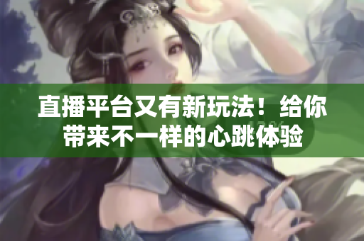 直播平台又有新玩法！给你带来不一样的心跳体验