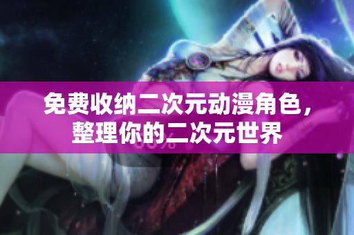免费收纳二次元动漫角色，整理你的二次元世界
