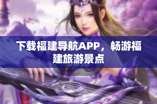 下载福建导航APP，畅游福建旅游景点
