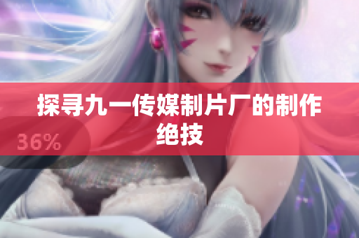 探寻九一传媒制片厂的制作绝技