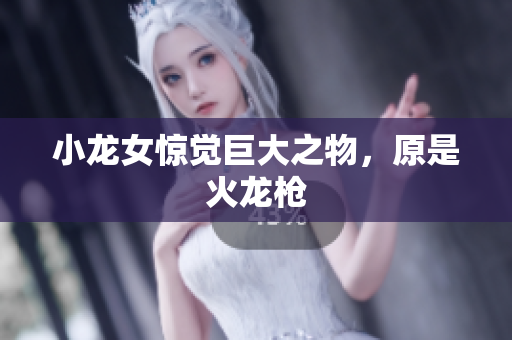 小龙女惊觉巨大之物，原是火龙枪