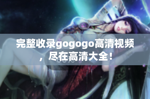 完整收录gogogo高清视频，尽在高清大全！