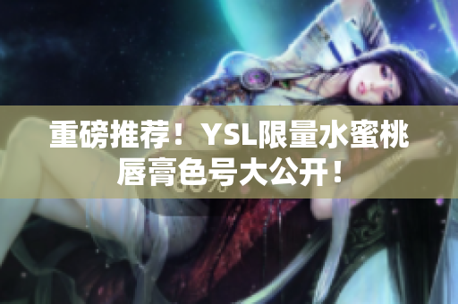 重磅推荐！YSL限量水蜜桃唇膏色号大公开！