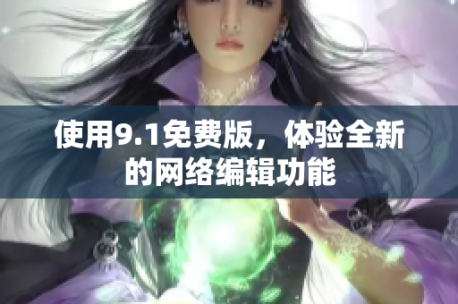 使用9.1免费版，体验全新的网络编辑功能