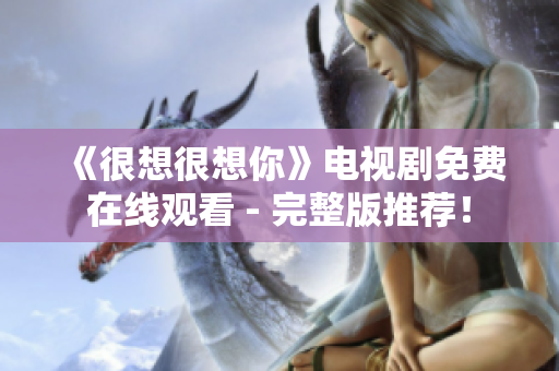 《很想很想你》电视剧免费在线观看 - 完整版推荐！