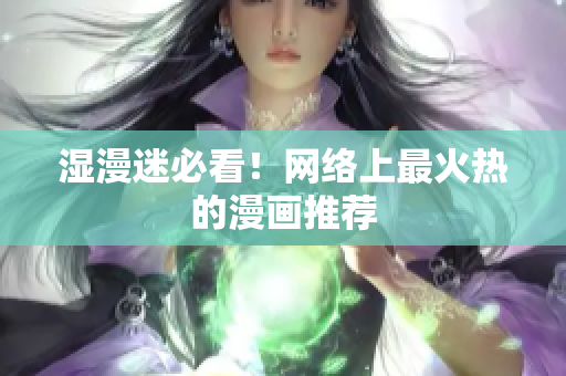 湿漫迷必看！网络上最火热的漫画推荐