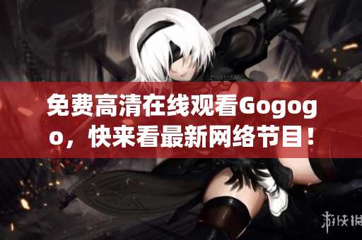 免费高清在线观看Gogogo，快来看最新网络节目！