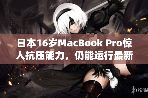 日本16岁MacBook Pro惊人抗压能力，仍能运行最新操作系统