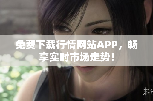 免费下载行情网站APP，畅享实时市场走势！