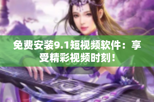 免费安装9.1短视频软件：享受精彩视频时刻！
