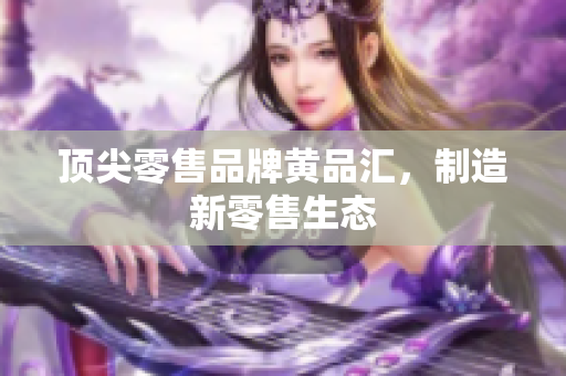 顶尖零售品牌黄品汇，制造新零售生态