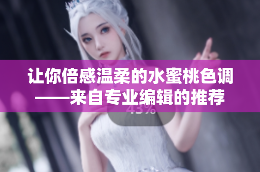 让你倍感温柔的水蜜桃色调——来自专业编辑的推荐