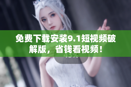 免费下载安装9.1短视频破解版，省钱看视频！