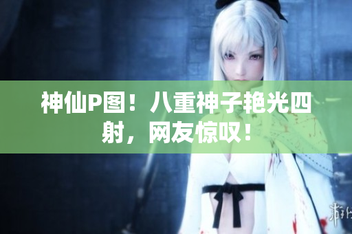 神仙P图！八重神子艳光四射，网友惊叹！