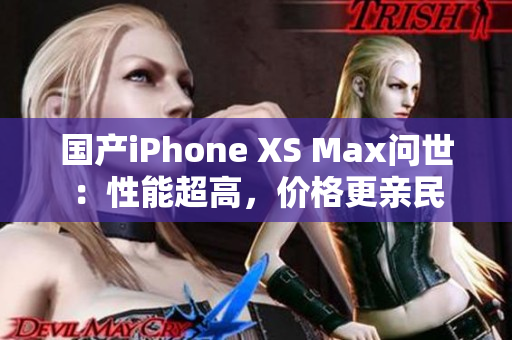 国产iPhone XS Max问世：性能超高，价格更亲民