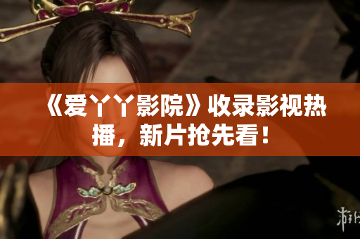 《爱丫丫影院》收录影视热播，新片抢先看！