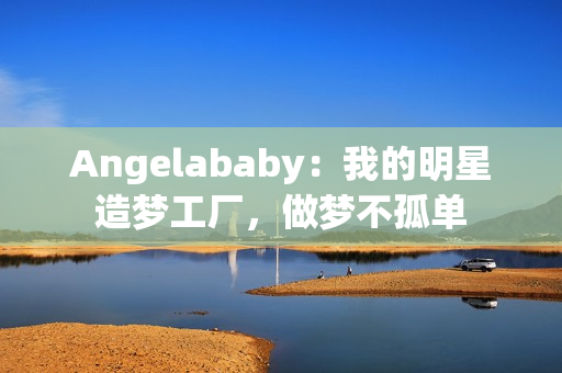 Angelababy：我的明星造梦工厂，做梦不孤单