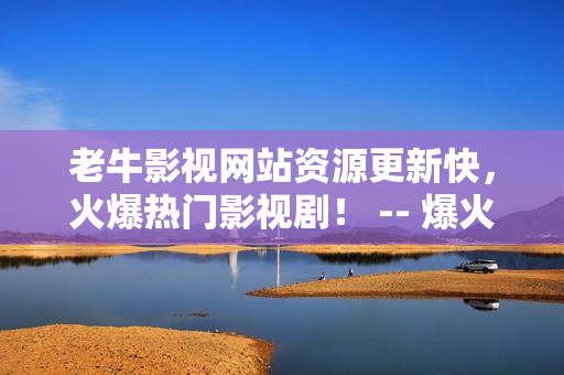 老牛影视网站资源更新快，火爆热门影视剧！ -- 爆火热门影视剧，老牛影视资源更新快