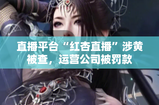 直播平台“红杏直播”涉黄被查，运营公司被罚款