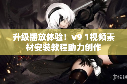 升级播放体验！v9 1视频素材安装教程助力创作