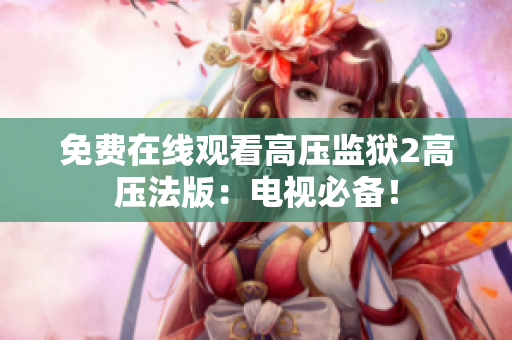 免费在线观看高压监狱2高压法版：电视必备！