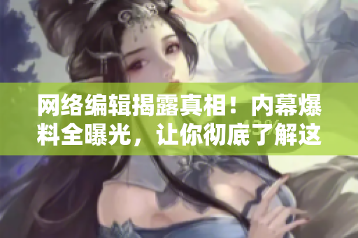 网络编辑揭露真相！内幕爆料全曝光，让你彻底了解这个世界！