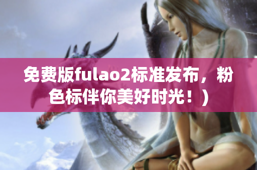 免费版fulao2标准发布，粉色标伴你美好时光！)