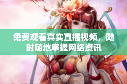 免费观看真实直播视频，随时随地掌握网络资讯