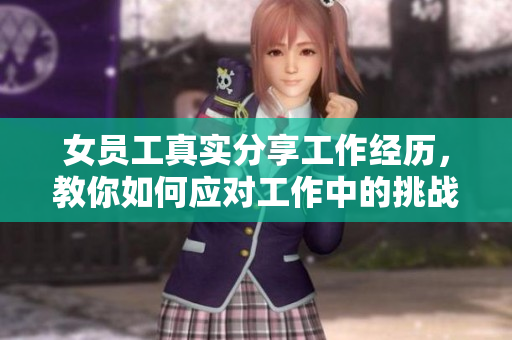 女员工真实分享工作经历，教你如何应对工作中的挑战