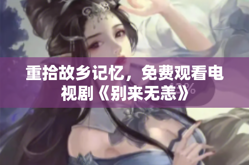 重拾故乡记忆，免费观看电视剧《别来无恙》