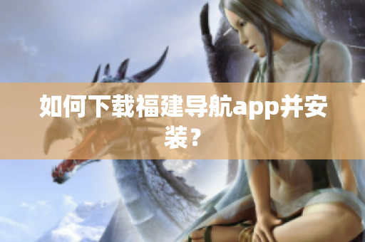如何下载福建导航app并安装？