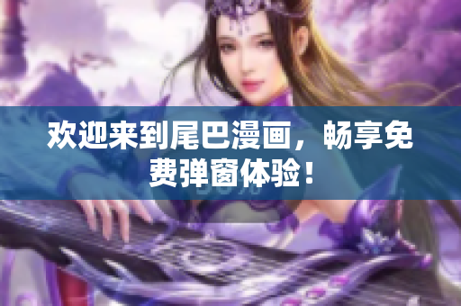 欢迎来到尾巴漫画，畅享免费弹窗体验！