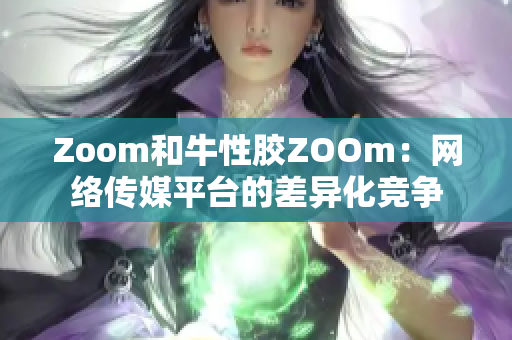 Zoom和牛性胶ZOOm：网络传媒平台的差异化竞争