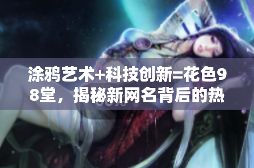 涂鸦艺术+科技创新=花色98堂，揭秘新网名背后的热情与灵感