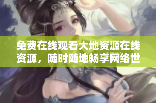 免费在线观看大地资源在线资源，随时随地畅享网络世界