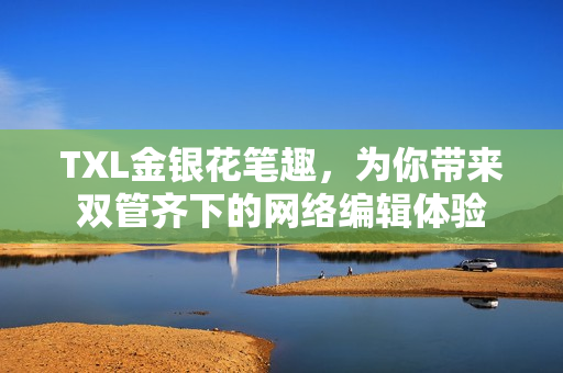 TXL金银花笔趣，为你带来双管齐下的网络编辑体验
